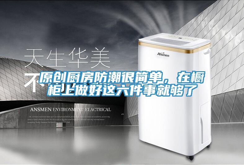 原創(chuàng)廚房防潮很簡單，在櫥柜上做好這六件事就夠了